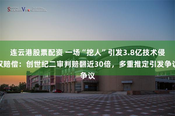 连云港股票配资 一场“挖人”引发3.8亿技术侵权赔偿：创世纪二审判赔翻近30倍，多重推定引发争议