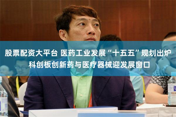 股票配资大平台 医药工业发展“十五五”规划出炉 科创板创新药与医疗器械迎发展窗口