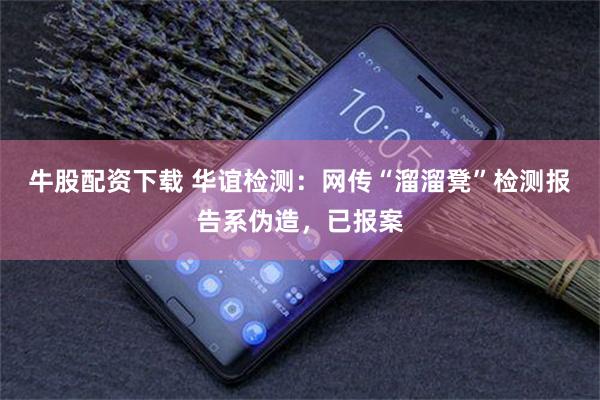 牛股配资下载 华谊检测：网传“溜溜凳”检测报告系伪造，已报案