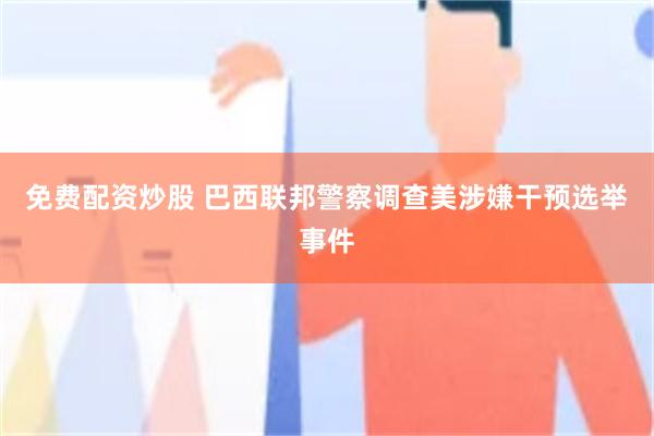 免费配资炒股 巴西联邦警察调查美涉嫌干预选举事件