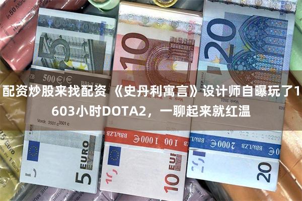 配资炒股来找配资 《史丹利寓言》设计师自曝玩了1603小时DOTA2，一聊起来就红温