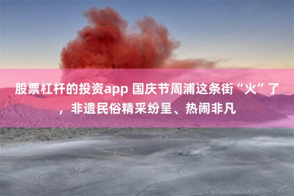 股票杠杆的投资app 国庆节周浦这条街“火”了，非遗民俗精采纷呈、热闹非凡